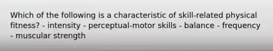 Which of the following is a characteristic of skill-related physical fitness? - intensity - perceptual-motor skills - balance - frequency - muscular strength