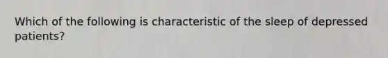 Which of the following is characteristic of the sleep of depressed patients?