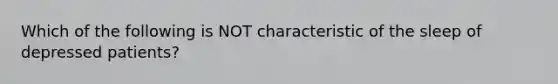 Which of the following is NOT characteristic of the sleep of depressed patients?