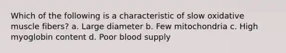 Which of the following is a characteristic of slow oxidative muscle fibers? a. Large diameter b. Few mitochondria c. High myoglobin content d. Poor blood supply