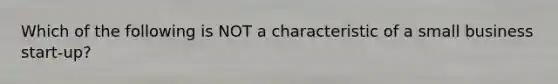 Which of the following is NOT a characteristic of a small business start-up?