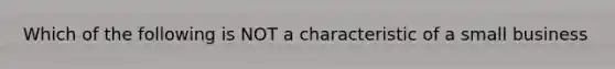 Which of the following is NOT a characteristic of a small business