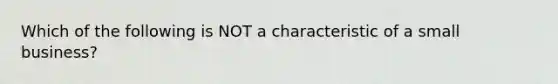 Which of the following is NOT a characteristic of a small business?