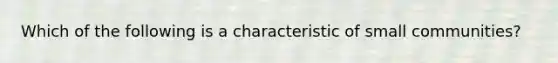 Which of the following is a characteristic of small communities?