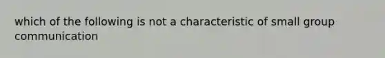 which of the following is not a characteristic of small group communication