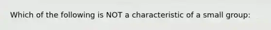 Which of the following is NOT a characteristic of a small group: