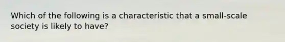 Which of the following is a characteristic that a small-scale society is likely to have?