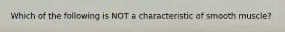 Which of the following is NOT a characteristic of smooth muscle?