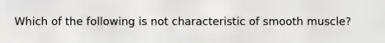 Which of the following is not characteristic of smooth muscle?