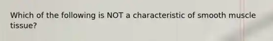 Which of the following is NOT a characteristic of smooth muscle tissue?