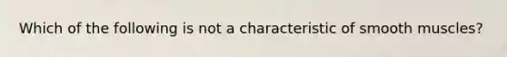 Which of the following is not a characteristic of smooth muscles?