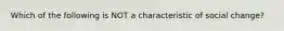 Which of the following is NOT a characteristic of social change?