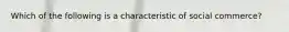 Which of the following is a characteristic of social​ commerce?