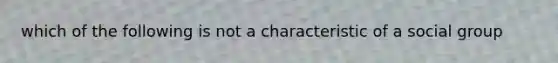 which of the following is not a characteristic of a social group