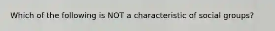 Which of the following is NOT a characteristic of social groups?