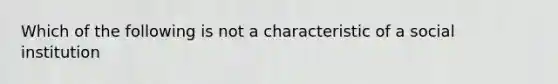 Which of the following is not a characteristic of a social institution