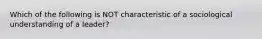 Which of the following is NOT characteristic of a sociological understanding of a leader?