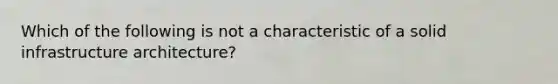 Which of the following is not a characteristic of a solid infrastructure architecture?