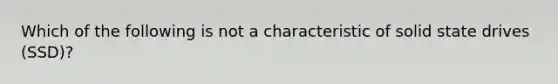 Which of the following is not a characteristic of solid state drives (SSD)?