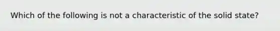 Which of the following is not a characteristic of the solid state?