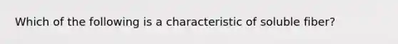 Which of the following is a characteristic of soluble fiber?