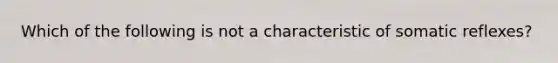 Which of the following is not a characteristic of somatic reflexes?