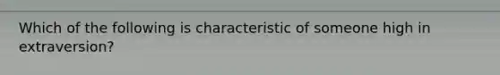 Which of the following is characteristic of someone high in extraversion?