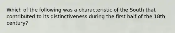 Which of the following was a characteristic of the South that contributed to its distinctiveness during the first half of the 18th century?