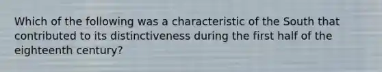 Which of the following was a characteristic of the South that contributed to its distinctiveness during the first half of the eighteenth century?