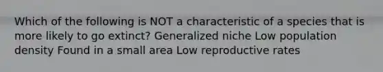 Which of the following is NOT a characteristic of a species that is more likely to go extinct? Generalized niche Low population density Found in a small area Low reproductive rates