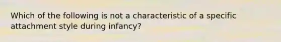 Which of the following is not a characteristic of a specific attachment style during infancy?