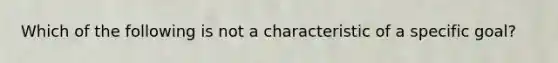 Which of the following is not a characteristic of a specific goal?