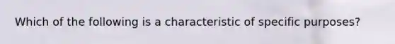 Which of the following is a characteristic of specific purposes?