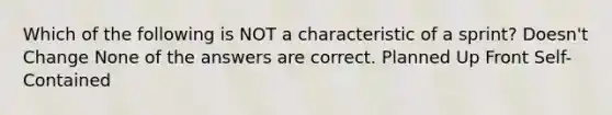 Which of the following is NOT a characteristic of a sprint? Doesn't Change None of the answers are correct. Planned Up Front Self-Contained