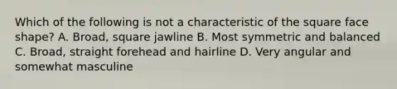 Which of the following is not a characteristic of the square face shape? A. Broad, square jawline B. Most symmetric and balanced C. Broad, straight forehead and hairline D. Very angular and somewhat masculine