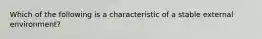 Which of the following is a characteristic of a stable external environment?