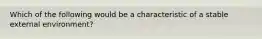 Which of the following would be a characteristic of a stable external environment?