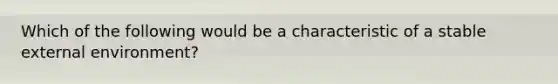 Which of the following would be a characteristic of a stable external environment?