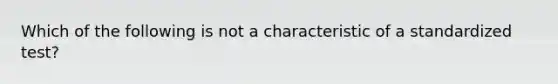 Which of the following is not a characteristic of a standardized test?