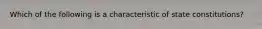 Which of the following is a characteristic of state constitutions?