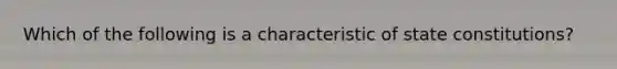 Which of the following is a characteristic of state constitutions?