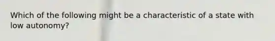 Which of the following might be a characteristic of a state with low autonomy?