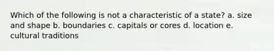 Which of the following is not a characteristic of a state? a. size and shape b. boundaries c. capitals or cores d. location e. cultural traditions