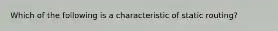 Which of the following is a characteristic of static routing?