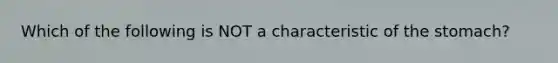 Which of the following is NOT a characteristic of the stomach?