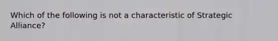 Which of the following is not a characteristic of Strategic Alliance?