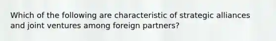 Which of the following are characteristic of strategic alliances and joint ventures among foreign partners?