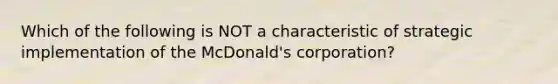 Which of the following is NOT a characteristic of strategic implementation of the McDonald's corporation?