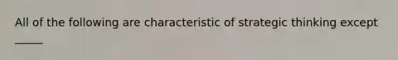 All of the following are characteristic of strategic thinking except _____