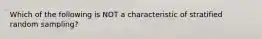 Which of the following is NOT a characteristic of stratified random​ sampling?